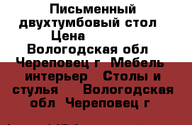 Письменный двухтумбовый стол › Цена ­ 1 200 - Вологодская обл., Череповец г. Мебель, интерьер » Столы и стулья   . Вологодская обл.,Череповец г.